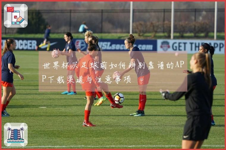 世界杯买足球前如何辨别靠谱的APP下载渠道与注意事项